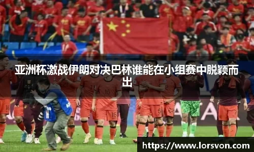 亚洲杯激战伊朗对决巴林谁能在小组赛中脱颖而出
